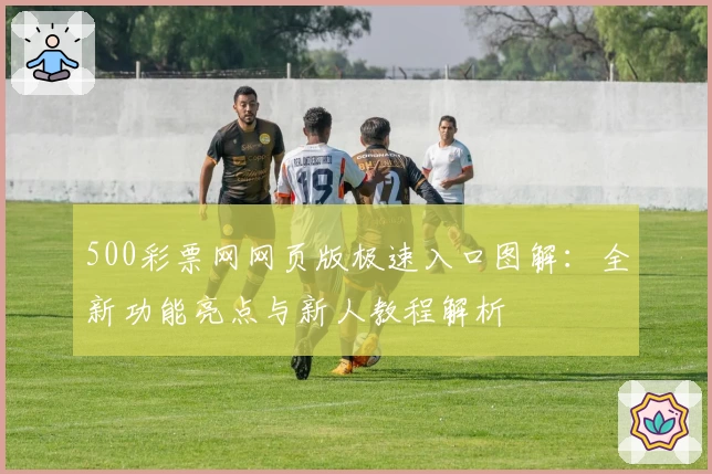 500彩票网网页版极速入口图解：全新功能亮点与新人教程解析