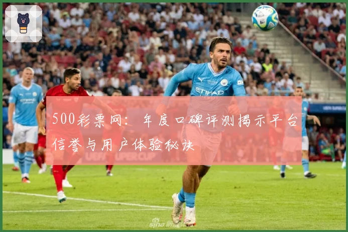 500彩票网：年度口碑评测揭示平台信誉与用户体验秘诀