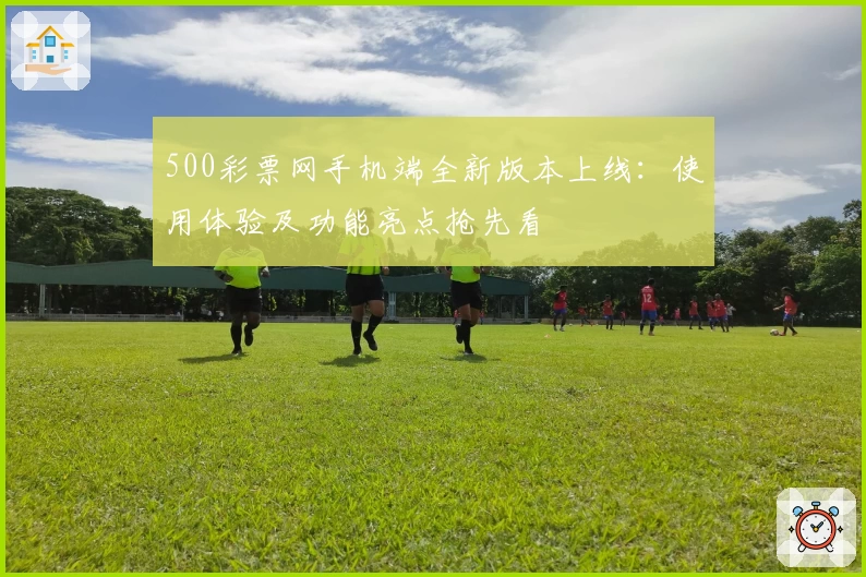 500彩票网手机端全新版本上线：使用体验及功能亮点抢先看