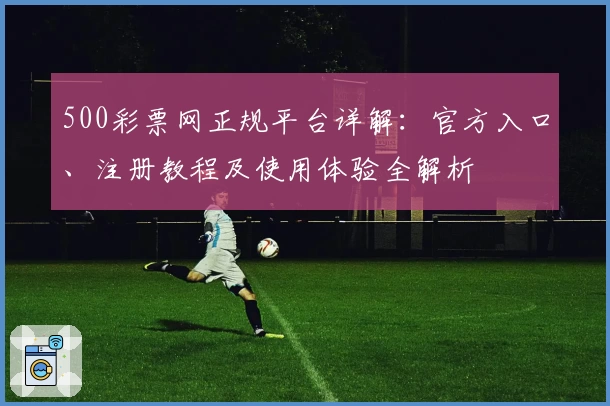 500彩票网正规平台详解:官方入口、注册教程及使用体验全解析