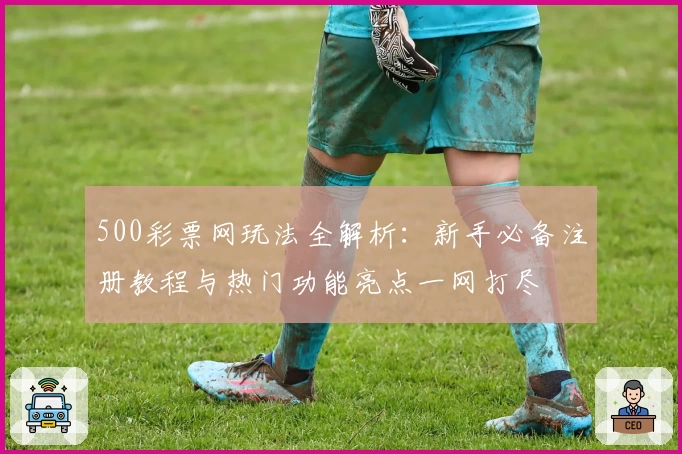 500彩票网玩法全解析：新手必备注册教程与热门功能亮点一网打尽