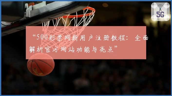 “500彩票网新用户注册教程：全面解析官方网站功能与亮点”