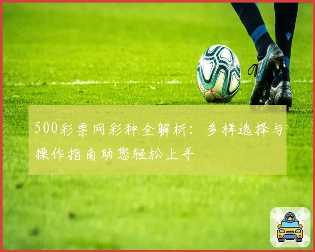 500彩票网彩种全解析：多样选择与操作指南助您轻松上手