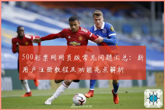 500彩票网网页版常见问题汇总：新用户注册教程及功能亮点解析