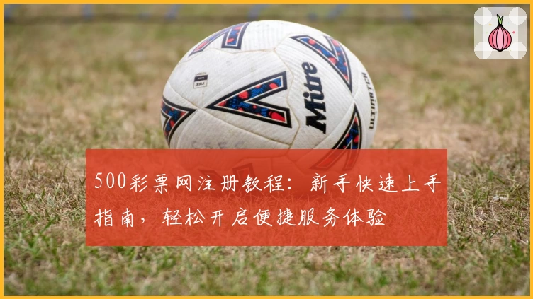 500彩票网注册教程:新手快速上手指南,轻松开启便捷服务体验