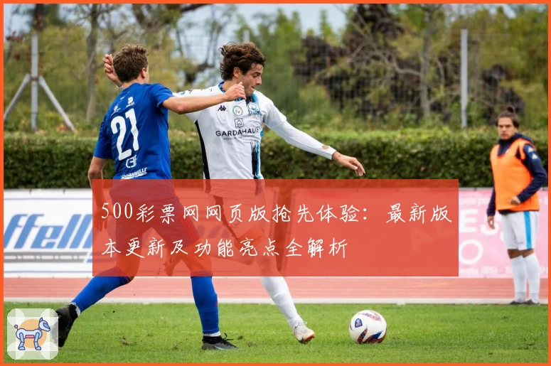 500彩票网网页版抢先体验：最新版本更新及功能亮点全解析