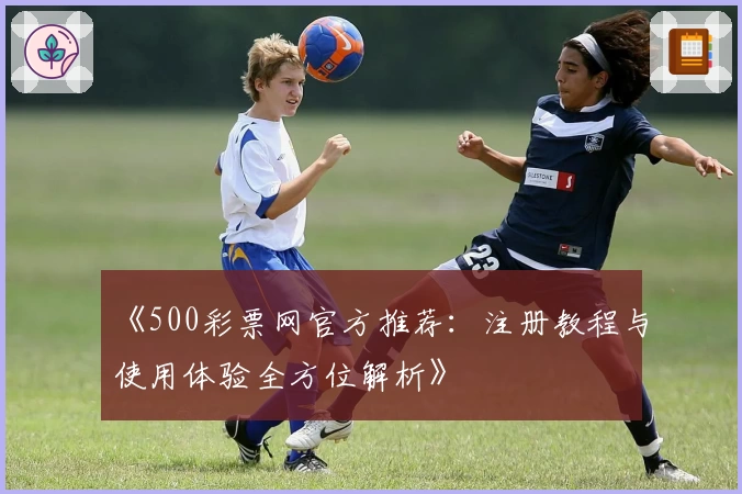 《500彩票网官方推荐:注册教程与使用体验全方位解析》