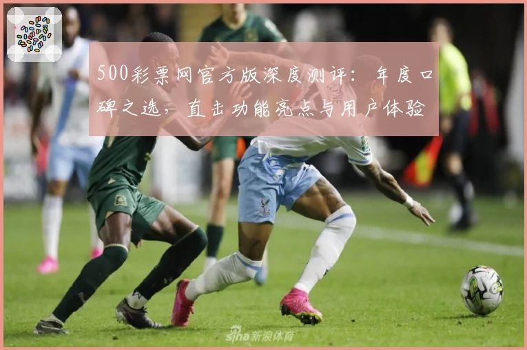 500彩票网官方版深度测评:年度口碑之选,直击功能亮点与用户体验