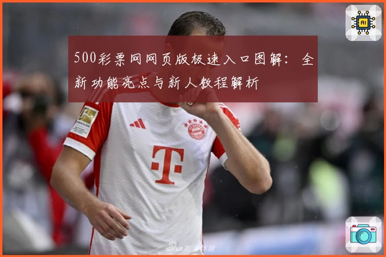 500彩票网网页版极速入口图解：全新功能亮点与新人教程解析