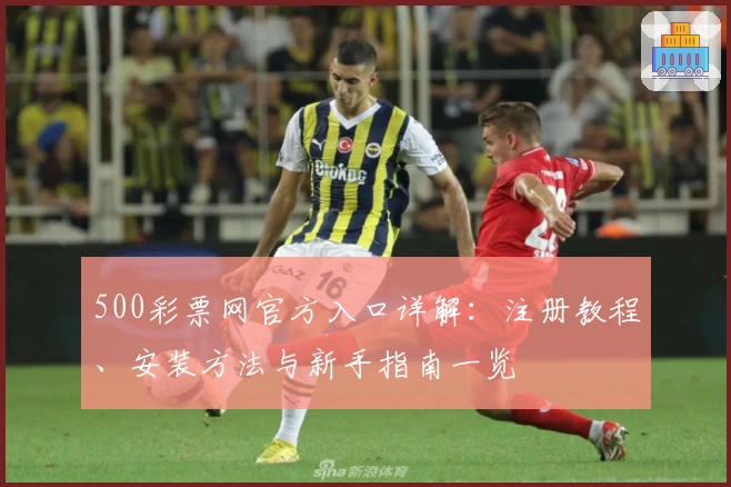500彩票网官方入口详解：注册教程、安装方法与新手指南一览