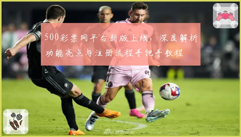500彩票网平台新版上线,深度解析功能亮点与注册流程手把手教程
