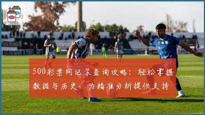500彩票网记录查询攻略:轻松掌握数据与历史,为精准分析提供支持
