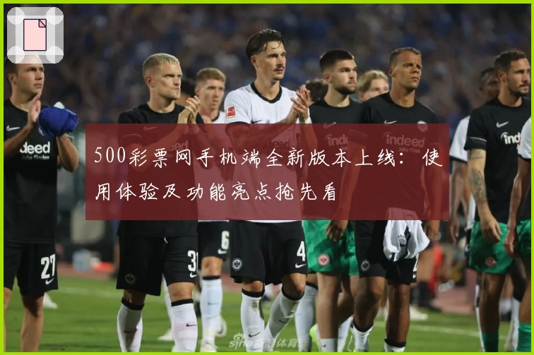 500彩票网手机端全新版本上线：使用体验及功能亮点抢先看