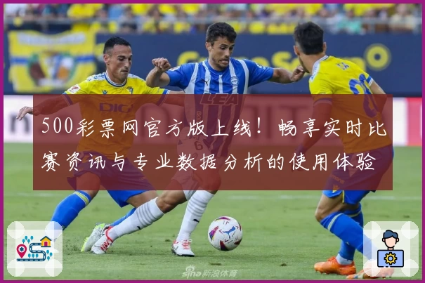 500彩票网官方版上线！畅享实时比赛资讯与专业数据分析的使用体验