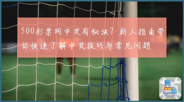 500彩票网中奖有秘诀？新人指南带你快速了解中奖技巧与常见问题