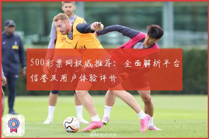 500彩票网权威推荐：全面解析平台信誉及用户体验评价