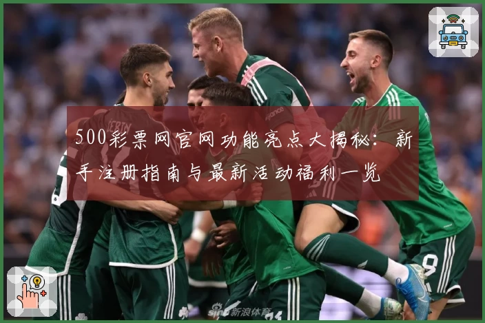 500彩票网官网功能亮点大揭秘:新手注册指南与最新活动福利一览