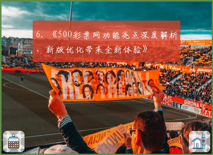 6. 《500彩票网功能亮点深度解析，新版优化带来全新体验》