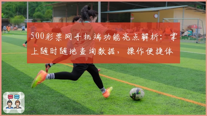 500彩票网手机端功能亮点解析：掌上随时随地查询数据，操作便捷体验升级