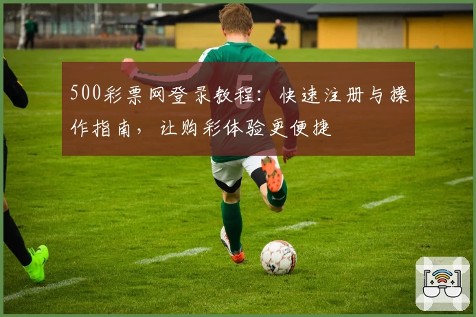 500彩票网登录教程：快速注册与操作指南，让购彩体验更便捷
