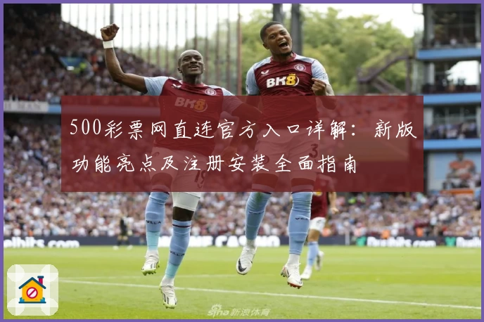 500彩票网直连官方入口详解：新版功能亮点及注册安装全面指南