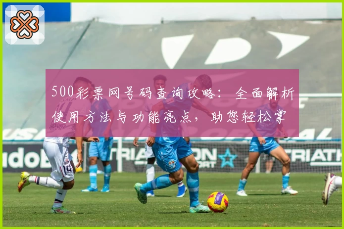 500彩票网号码查询攻略：全面解析使用方法与功能亮点，助您轻松掌握操作秘诀