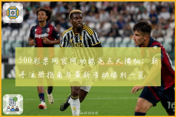 500彩票网官网功能亮点大揭秘:新手注册指南与最新活动福利一览