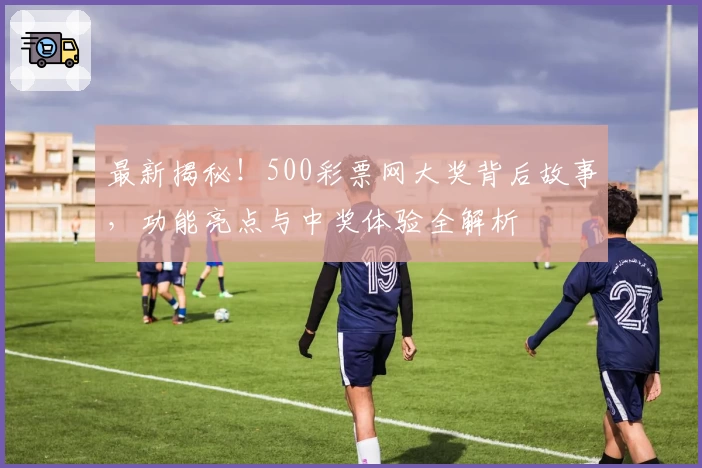 最新揭秘!500彩票网大奖背后故事,功能亮点与中奖体验全解析