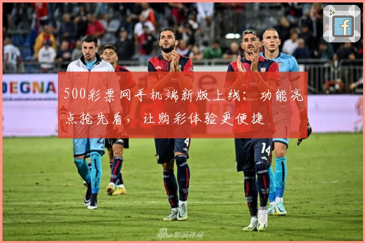 500彩票网手机端新版上线：功能亮点抢先看，让购彩体验更便捷
