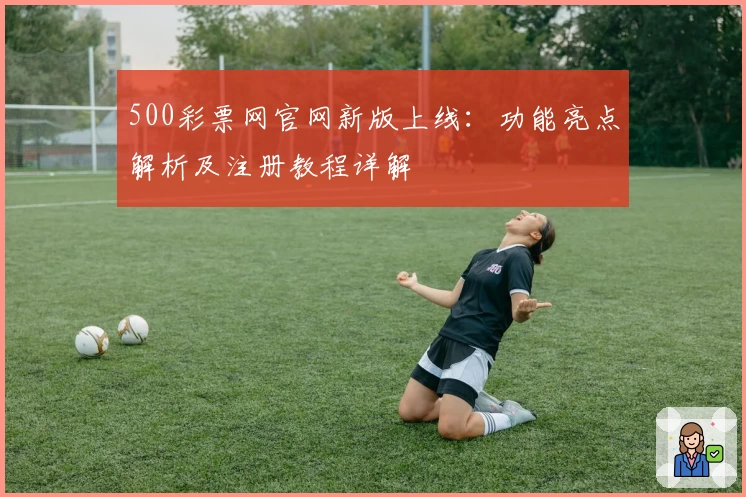 500彩票网官网新版上线:功能亮点解析及注册教程详解