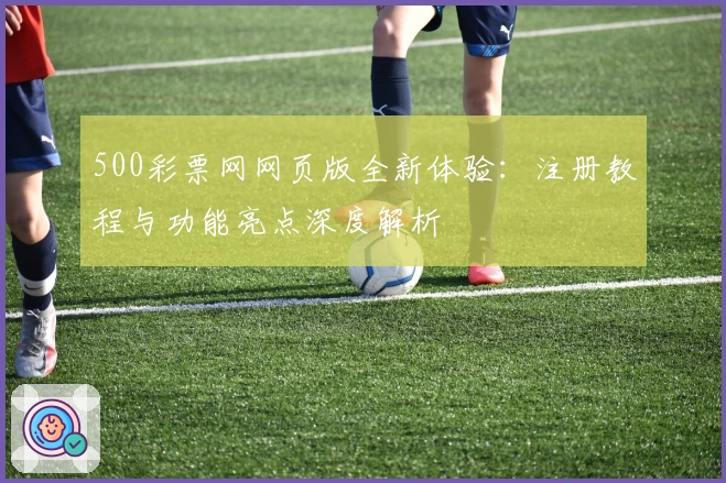 500彩票网网页版全新体验：注册教程与功能亮点深度解析