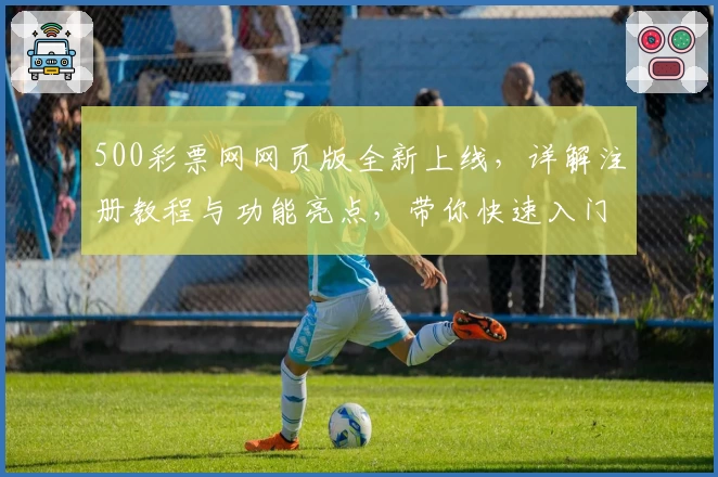 500彩票网网页版全新上线,详解注册教程与功能亮点,带你快速入门