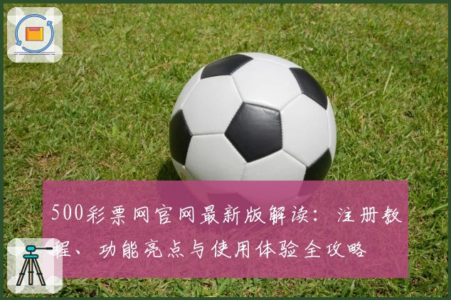 500彩票网官网最新版解读:注册教程、功能亮点与使用体验全攻略