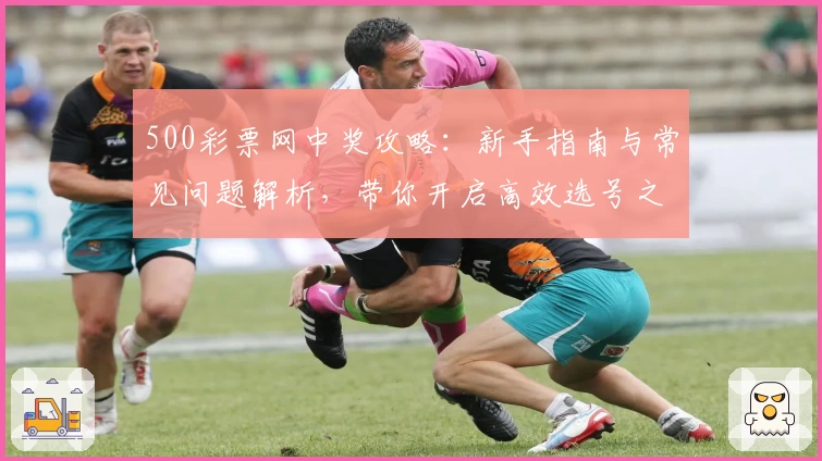 500彩票网中奖攻略：新手指南与常见问题解析，带你开启高效选号之旅