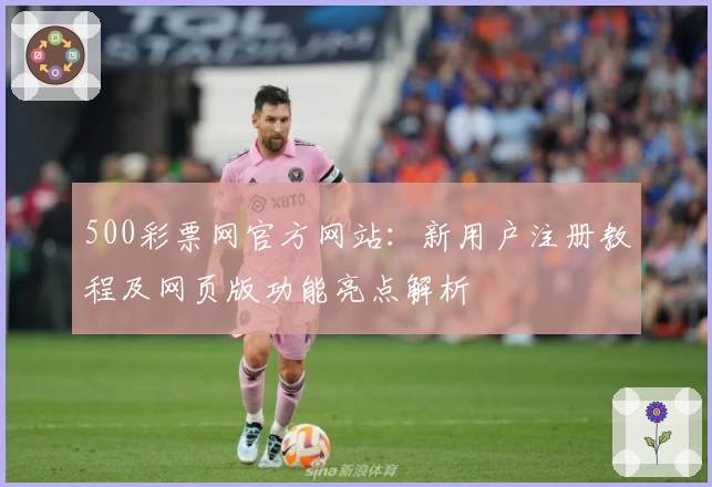 500彩票网官方网站：新用户注册教程及网页版功能亮点解析