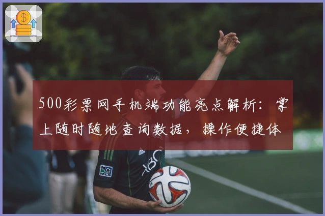 500彩票网手机端功能亮点解析：掌上随时随地查询数据，操作便捷体验升级