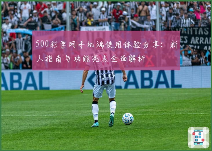 500彩票网手机端使用体验分享：新人指南与功能亮点全面解析
