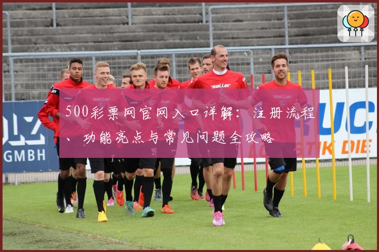 500彩票网官网入口详解：注册流程、功能亮点与常见问题全攻略