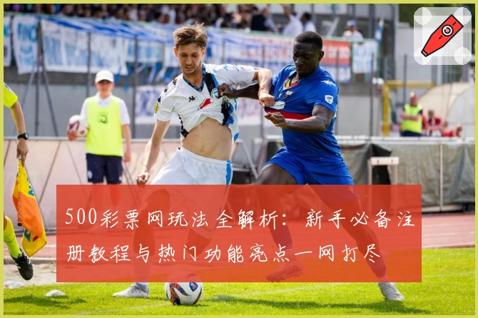 500彩票网玩法全解析：新手必备注册教程与热门功能亮点一网打尽