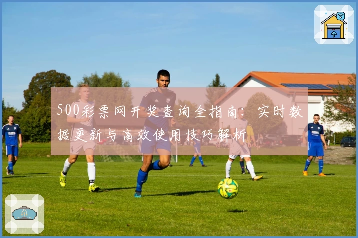 500彩票网开奖查询全指南：实时数据更新与高效使用技巧解析