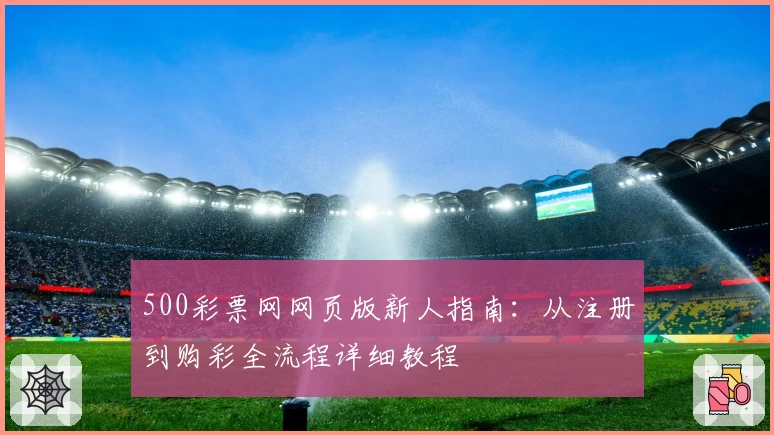 500彩票网网页版新人指南:从注册到购彩全流程详细教程