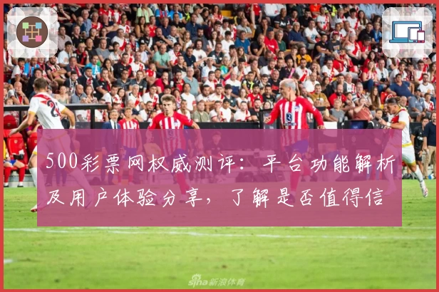 500彩票网权威测评：平台功能解析及用户体验分享，了解是否值得信赖