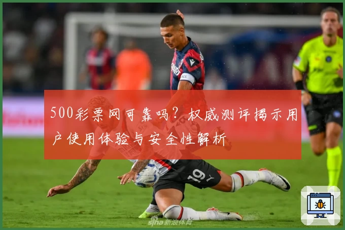 500彩票网可靠吗？权威测评揭示用户使用体验与安全性解析