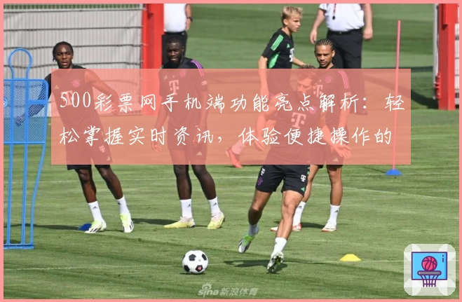 500彩票网手机端功能亮点解析:轻松掌握实时资讯,体验便捷操作的新选择